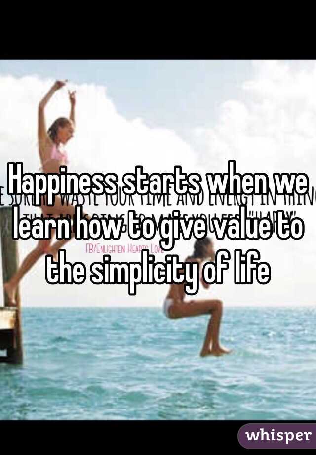 Happiness starts when we learn how to give value to the simplicity of life 