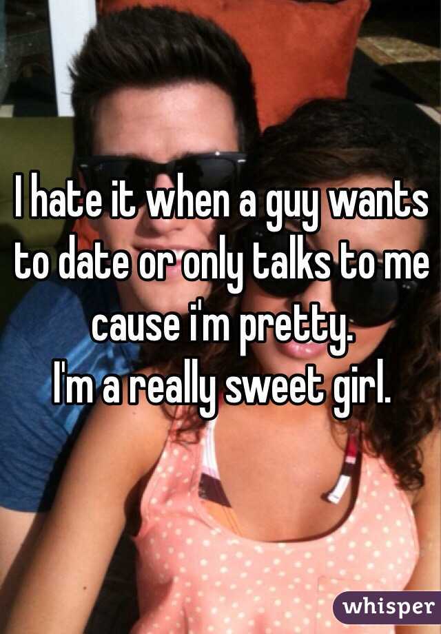 I hate it when a guy wants to date or only talks to me cause i'm pretty.
I'm a really sweet girl.