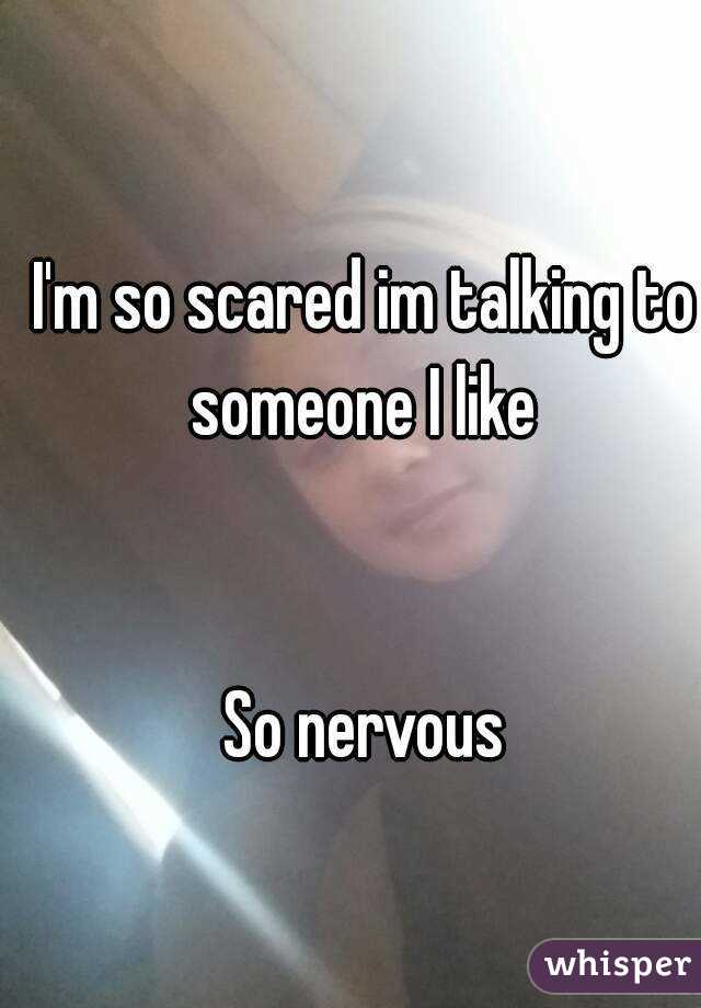 I'm so scared im talking to someone I like 


So nervous