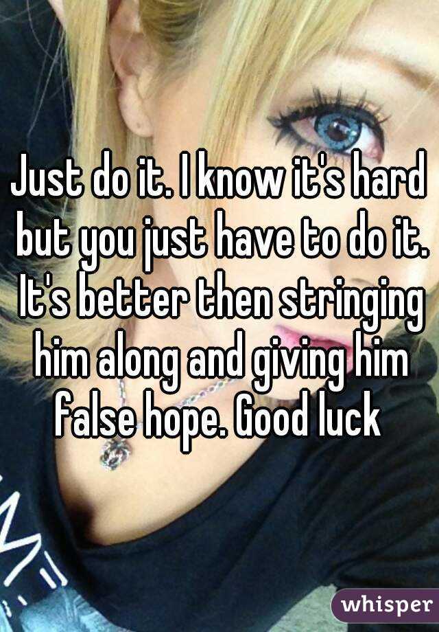 Just do it. I know it's hard but you just have to do it. It's better then stringing him along and giving him false hope. Good luck 