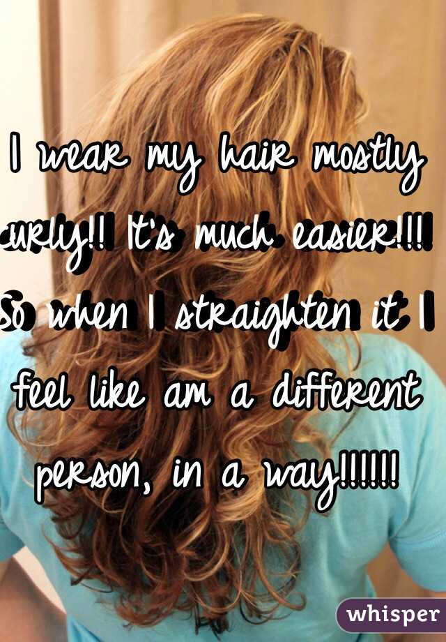 I wear my hair mostly curly!! It's much easier!!! So when I straighten it I feel like am a different person, in a way!!!!!!  