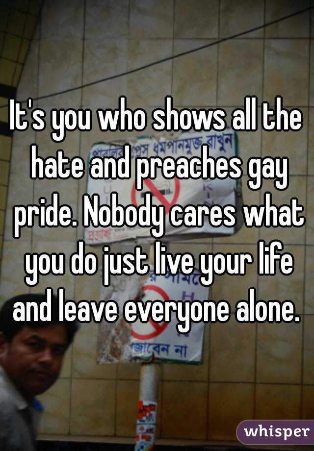 It's you who shows all the hate and preaches gay pride. Nobody cares what you do just live your life and leave everyone alone. 