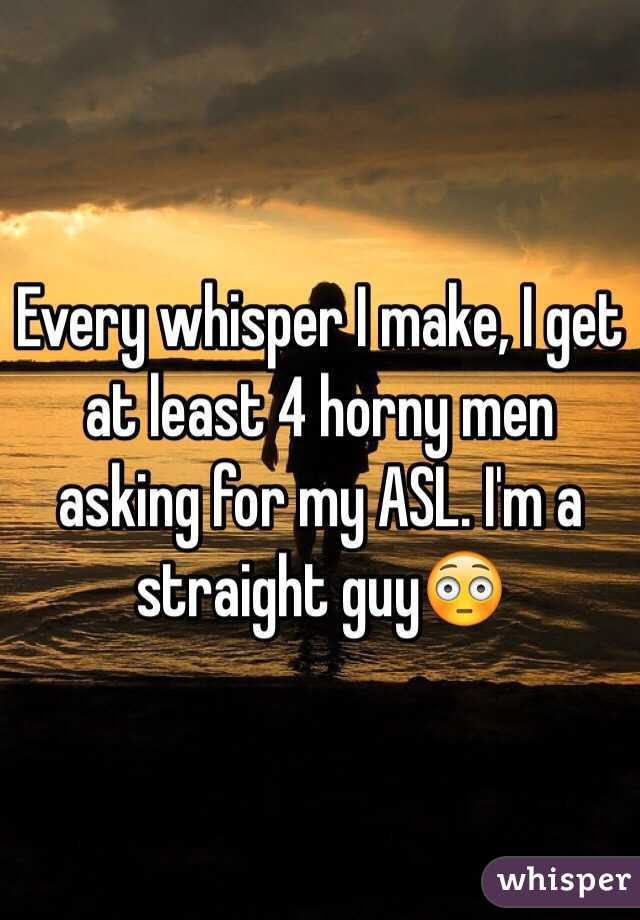 Every whisper I make, I get at least 4 horny men asking for my ASL. I'm a straight guy😳