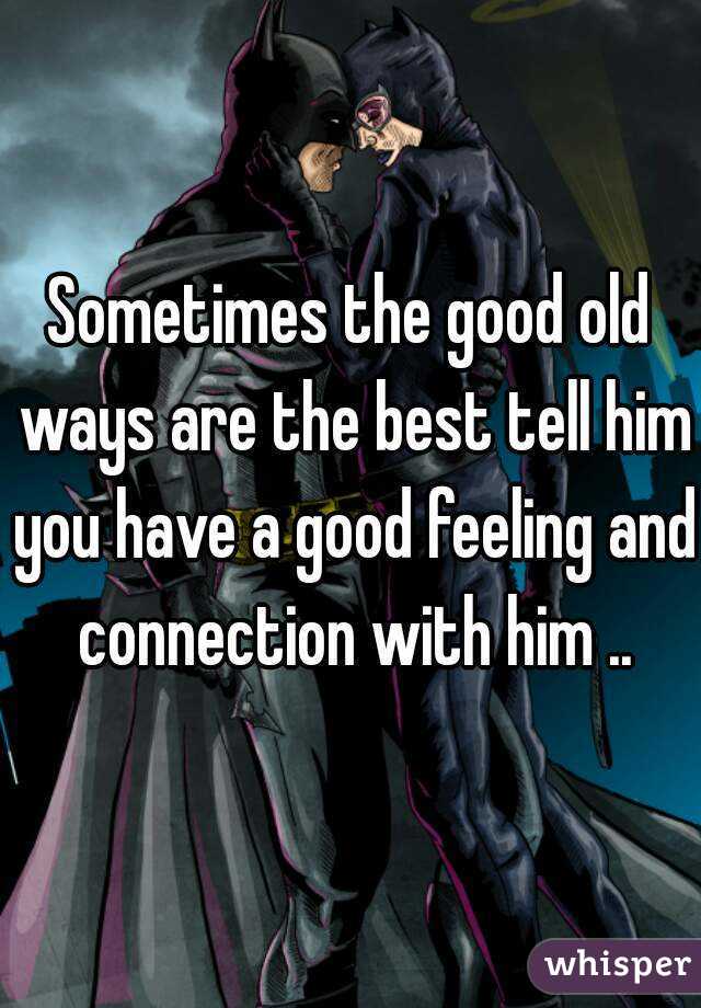 Sometimes the good old ways are the best tell him you have a good feeling and connection with him ..