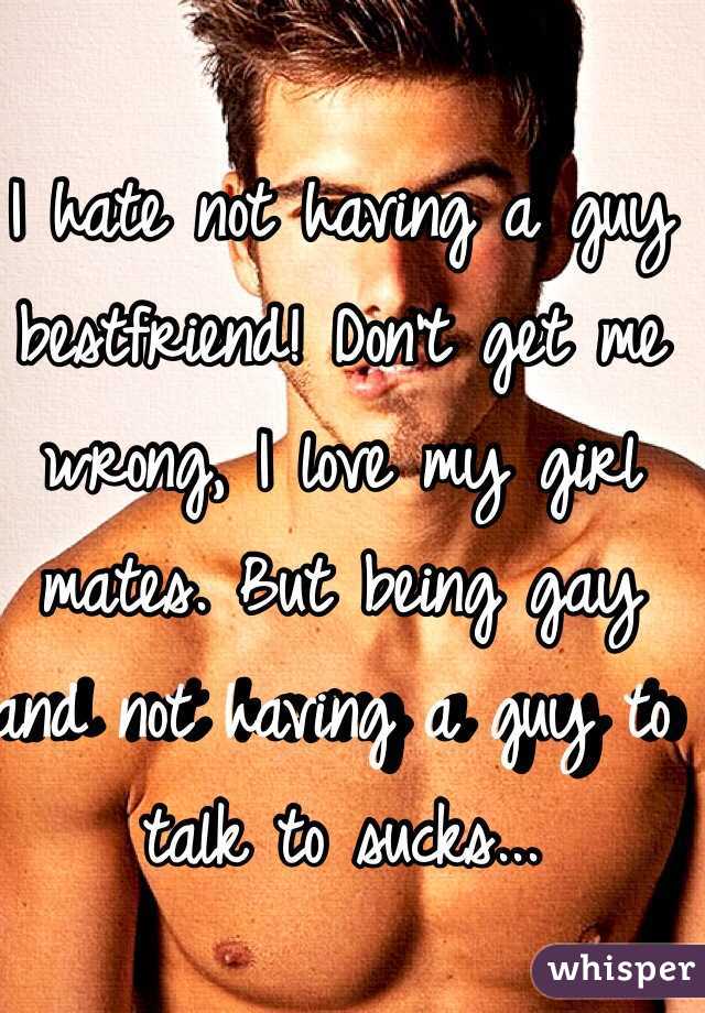 I hate not having a guy bestfriend! Don't get me wrong, I love my girl mates. But being gay and not having a guy to talk to sucks... 