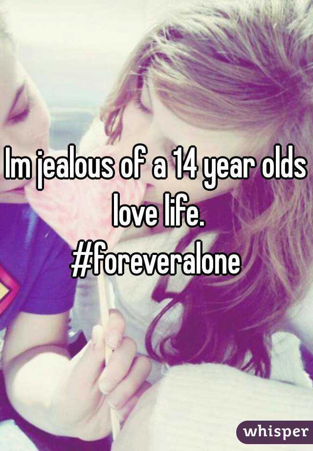 Im jealous of a 14 year olds love life.
#foreveralone