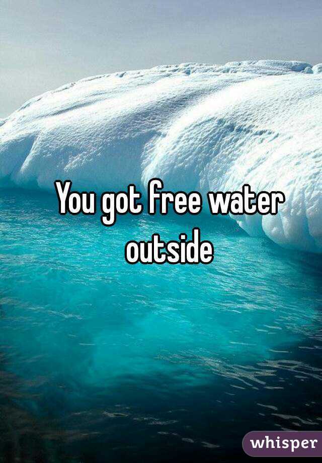 You got free water outside 