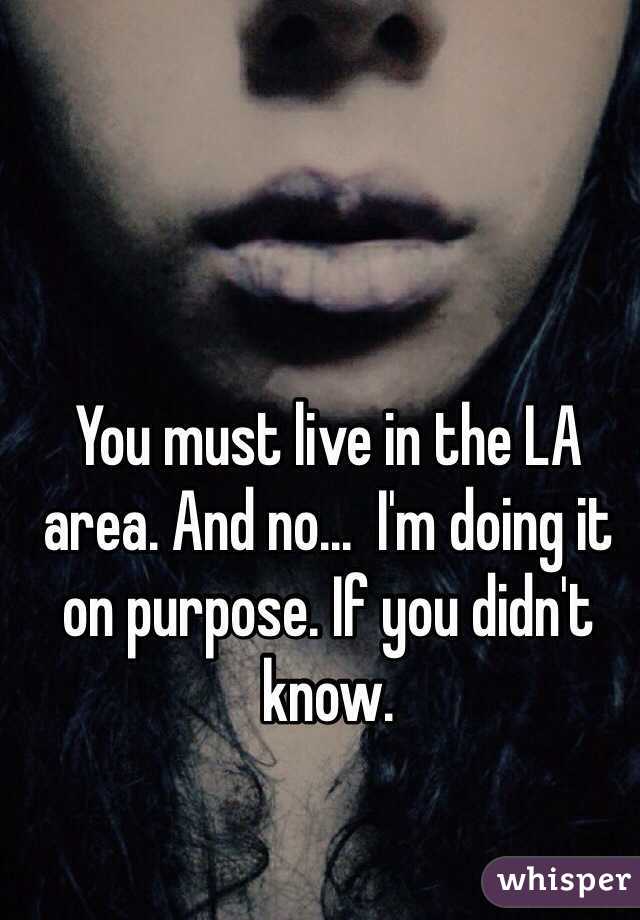 You must live in the LA area. And no...  I'm doing it on purpose. If you didn't know.