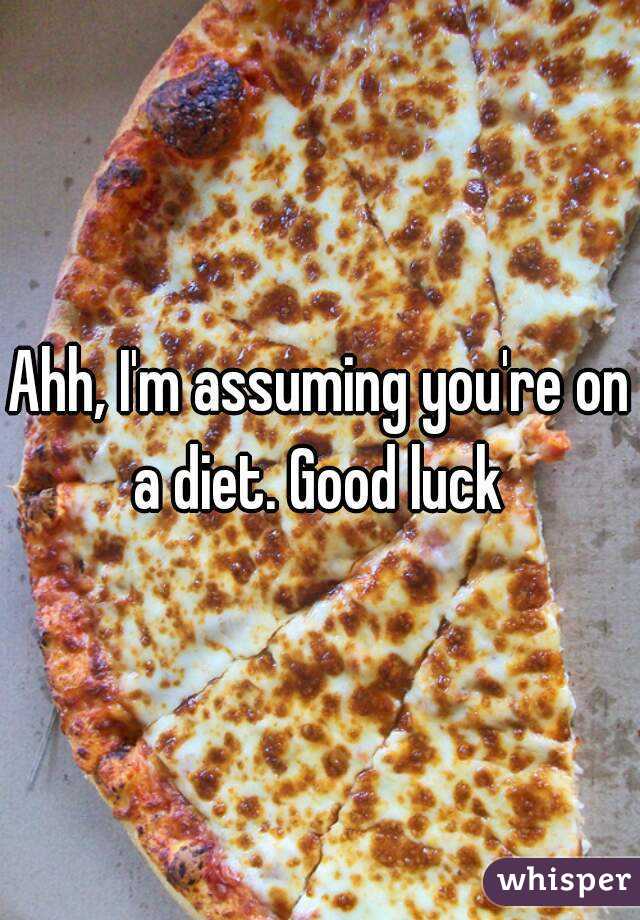 Ahh, I'm assuming you're on a diet. Good luck 