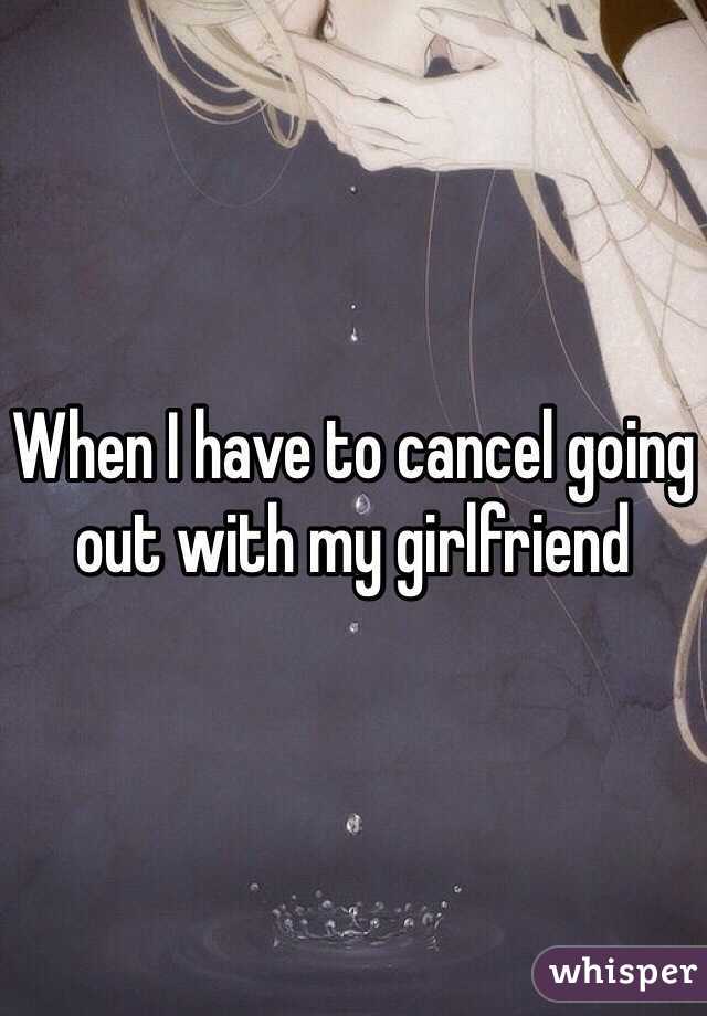 When I have to cancel going out with my girlfriend