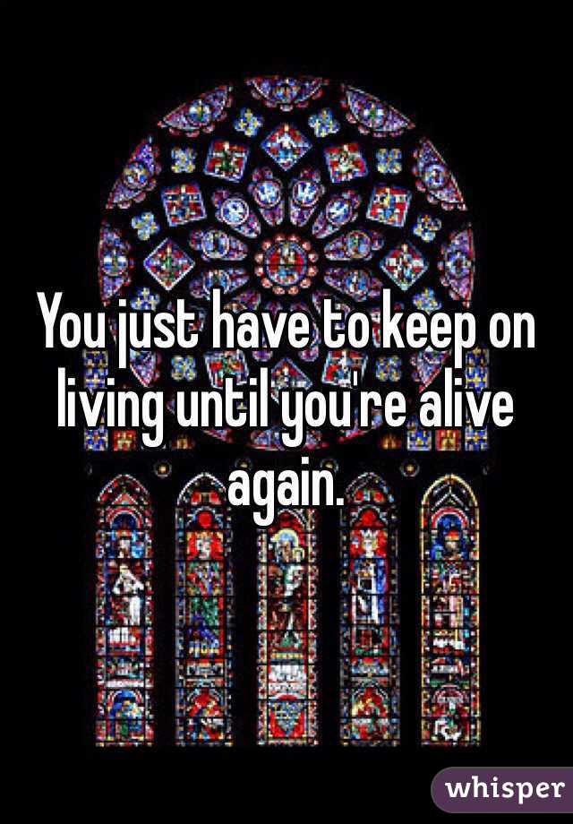 You just have to keep on living until you're alive again. 