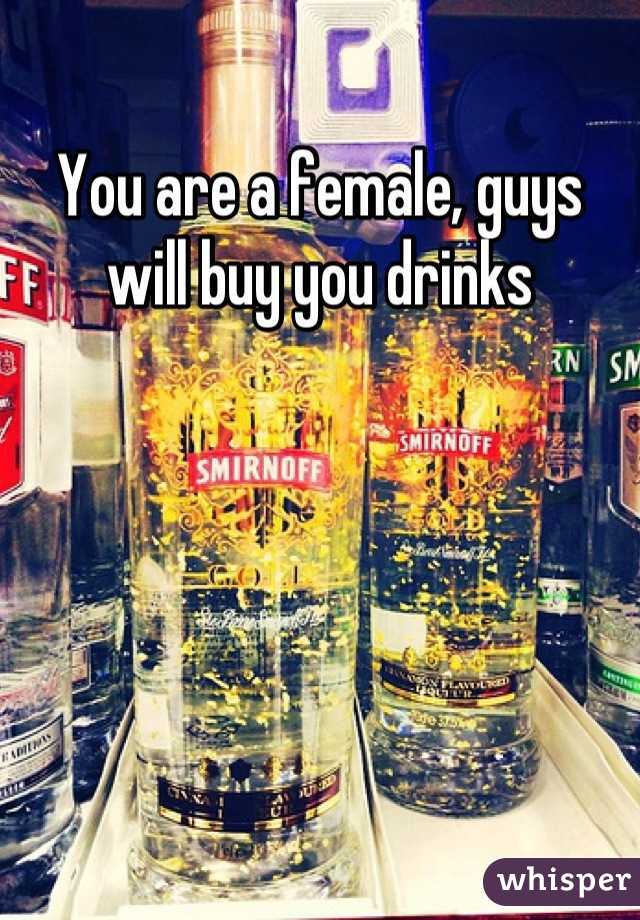 You are a female, guys will buy you drinks
