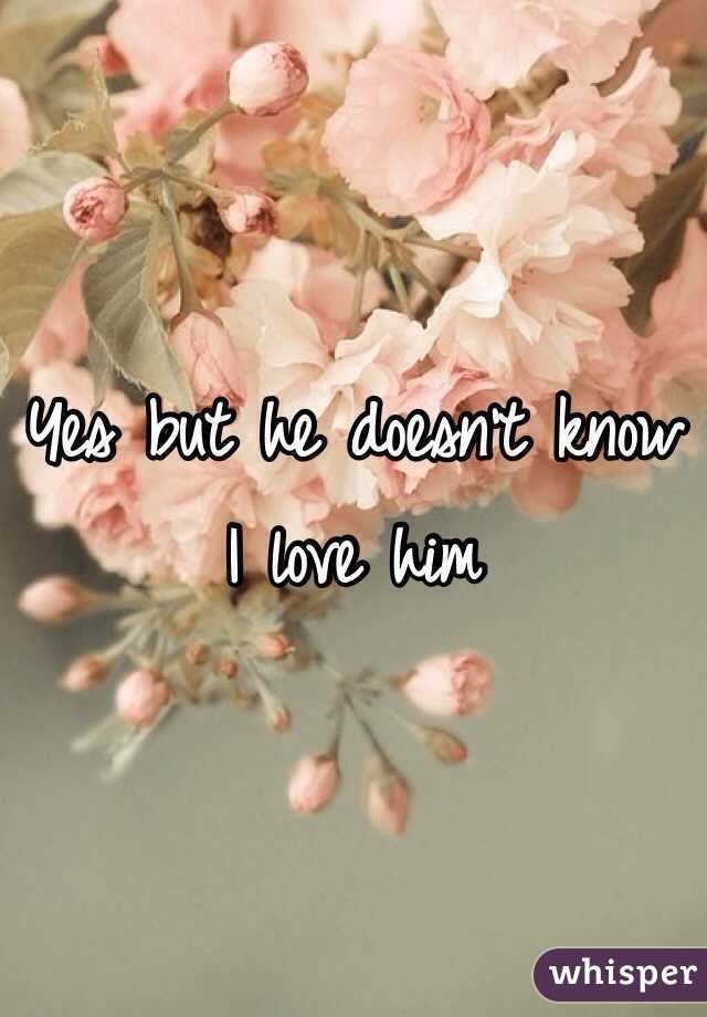 Yes but he doesn't know I love him