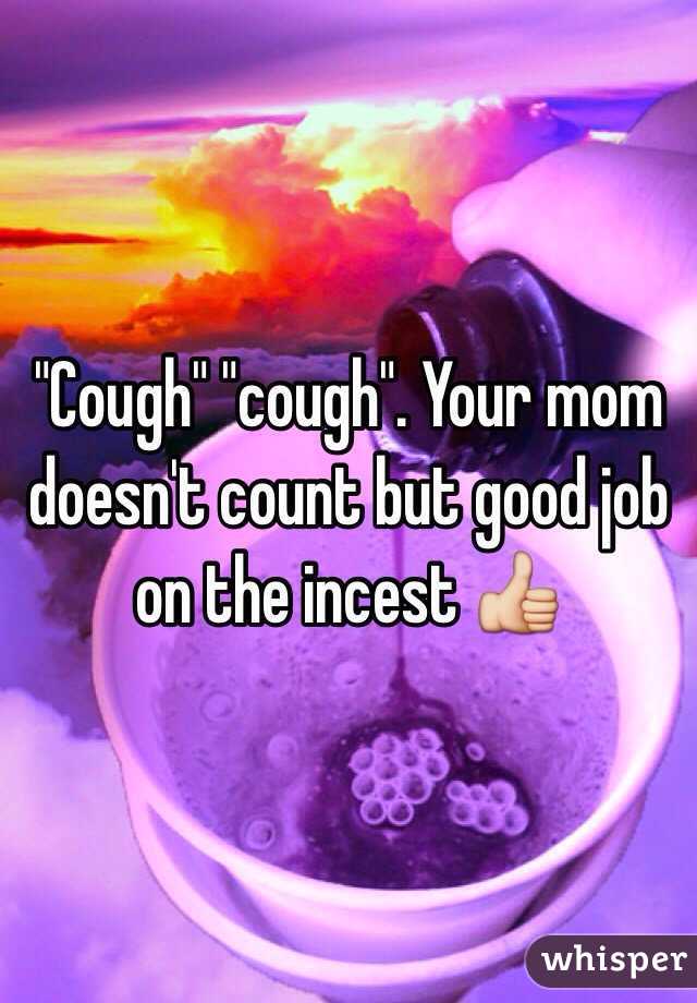 "Cough" "cough". Your mom doesn't count but good job on the incest 👍