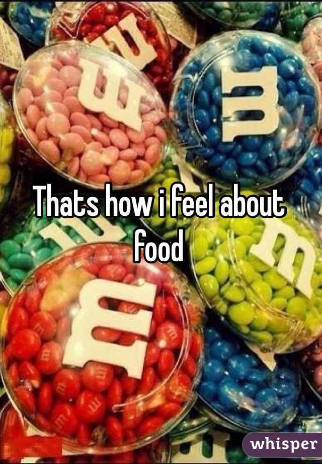 Thats how i feel about food