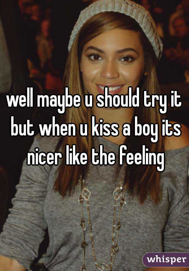 well maybe u should try it but when u kiss a boy its nicer like the feeling