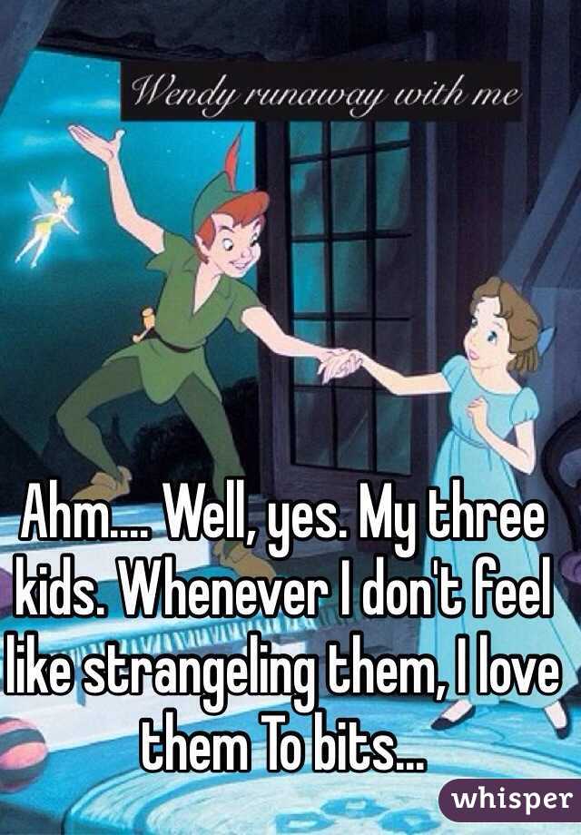 Ahm.... Well, yes. My three kids. Whenever I don't feel like strangeling them, I love them To bits... 