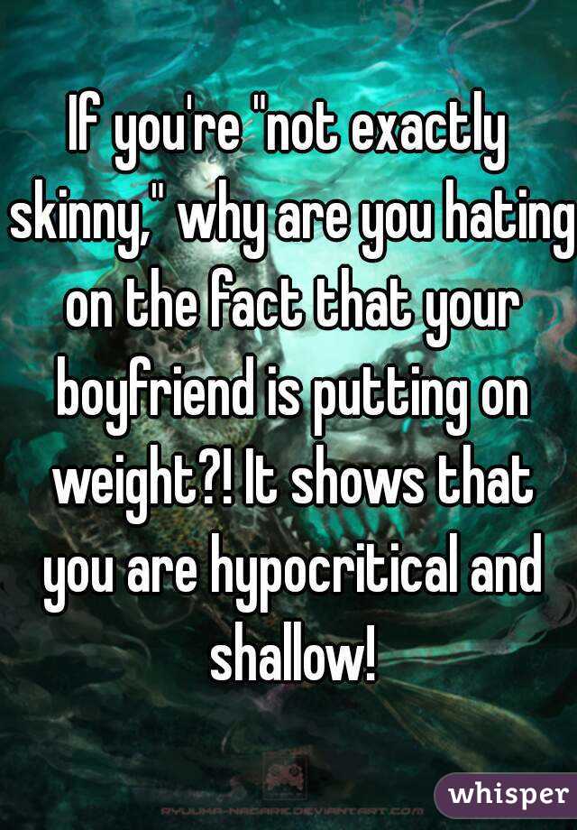 If you're "not exactly skinny," why are you hating on the fact that your boyfriend is putting on weight?! It shows that you are hypocritical and shallow!