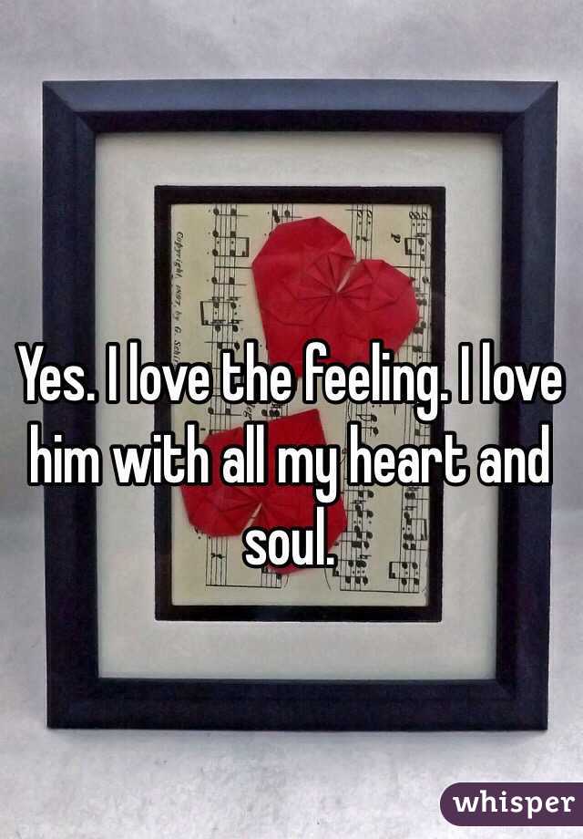 Yes. I love the feeling. I love him with all my heart and soul. 