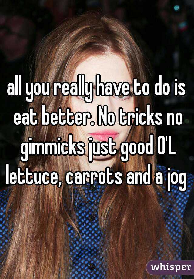 all you really have to do is eat better. No tricks no gimmicks just good O'L lettuce, carrots and a jog 