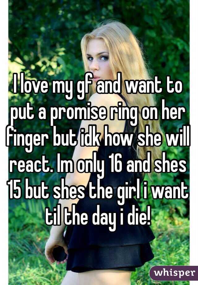 I love my gf and want to put a promise ring on her finger but idk how she will react. Im only 16 and shes 15 but shes the girl i want til the day i die!