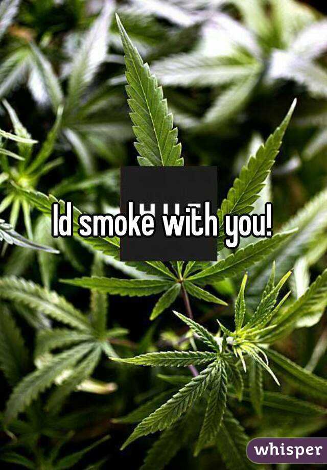 Id smoke with you!