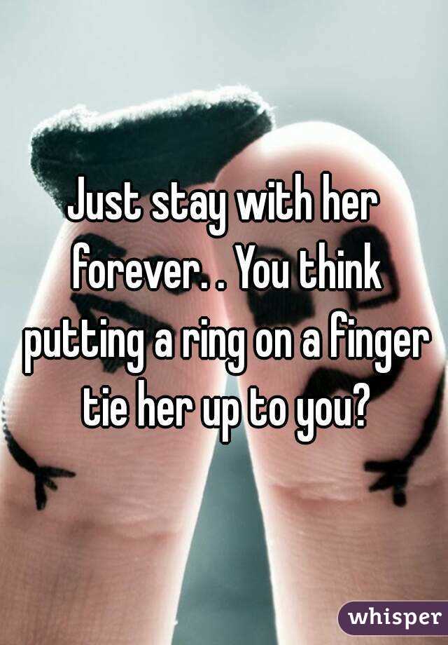 Just stay with her forever. . You think putting a ring on a finger tie her up to you?
