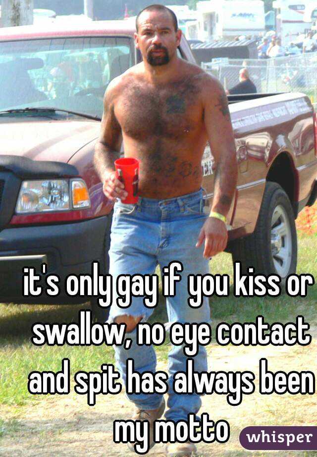 It S Only Gay If You Kiss Or Swallow No Eye Contact And Spit Has Always Been My Motto