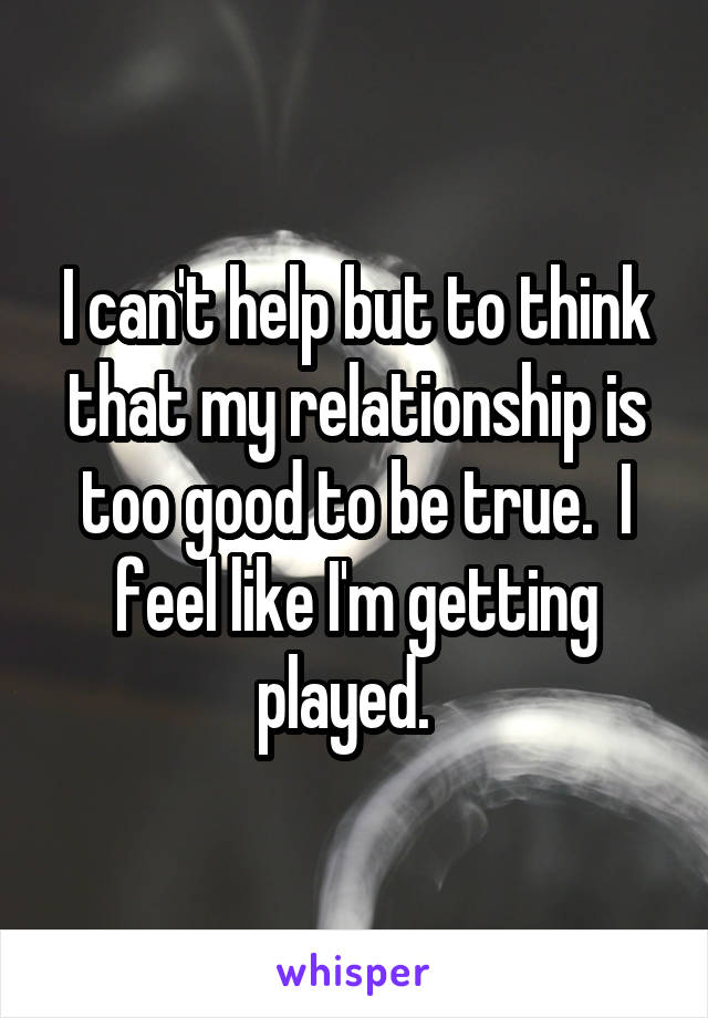 I can't help but to think that my relationship is too good to be true.  I feel like I'm getting played.  