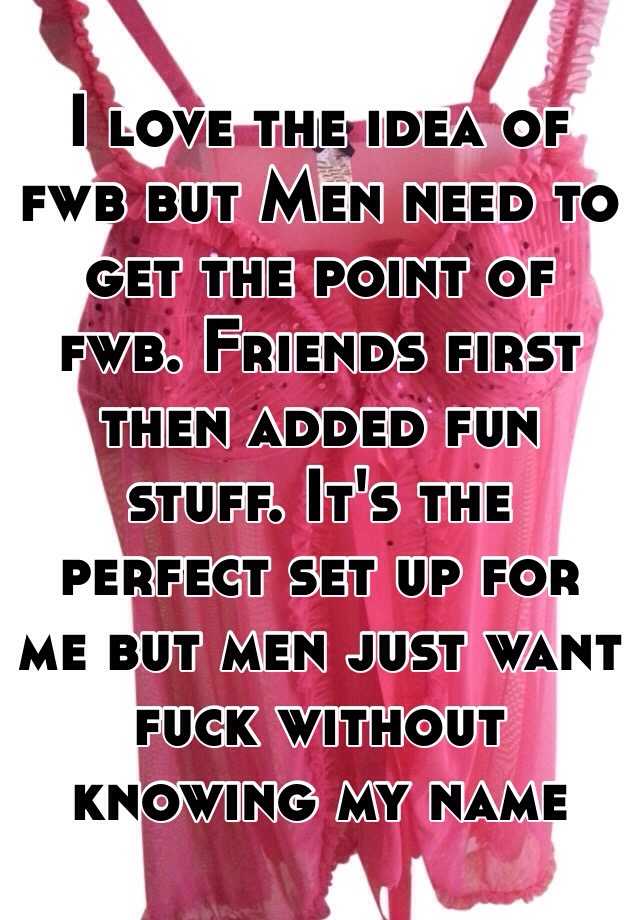 I love the idea of fwb but Men need to get the point of fwb. Friends