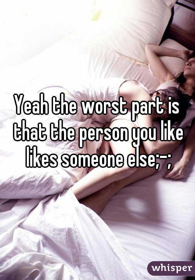 Yeah the worst part is that the person you like likes someone else;-;