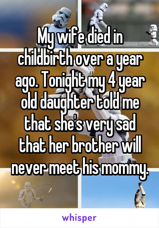 My wife died in childbirth over a year ago. Tonight my 4 year old daughter told me that she's very sad that her brother will never meet his mommy. 