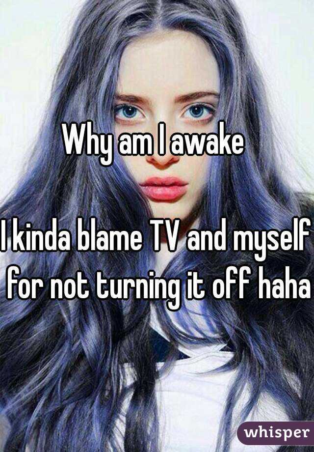 Why am I awake 

I kinda blame TV and myself for not turning it off haha