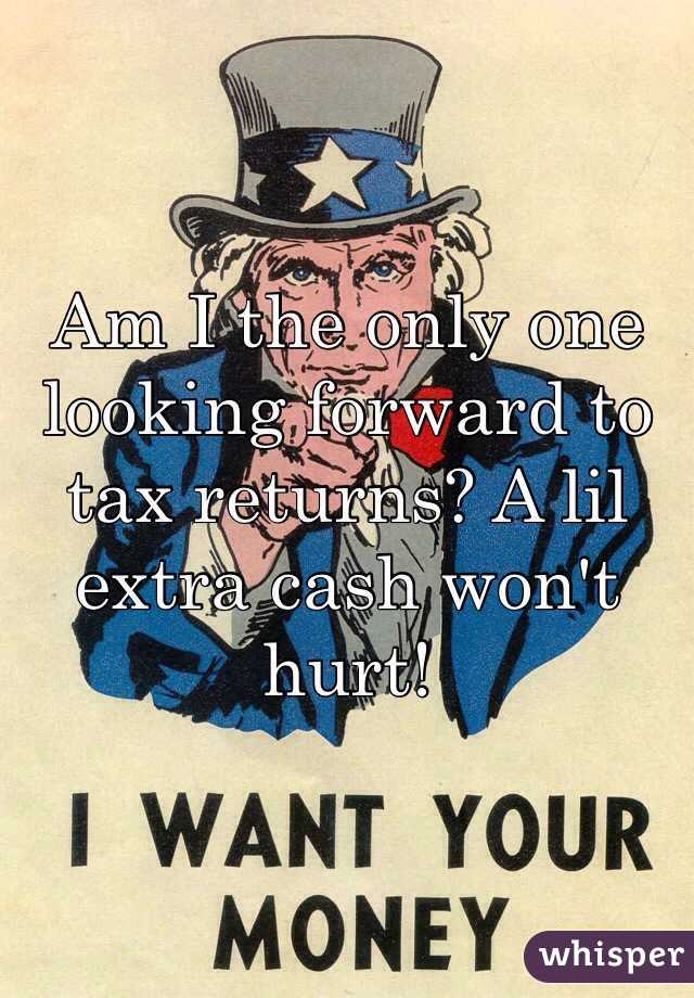 Am I the only one looking forward to tax returns? A lil extra cash won't hurt!