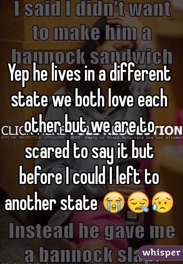 Yep he lives in a different state we both love each other but we are to scared to say it but before I could I left to another state 😭😪😥