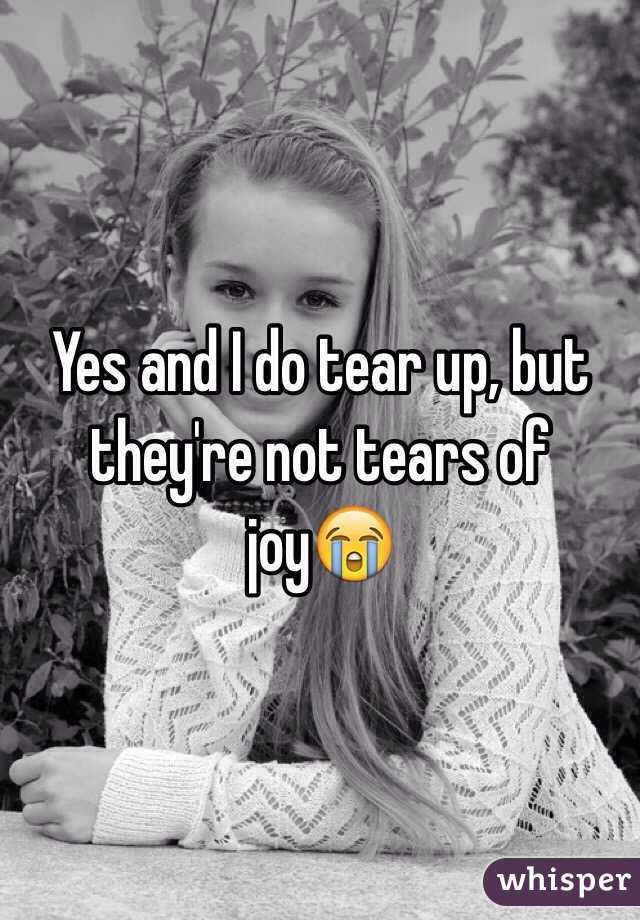 Yes and I do tear up, but they're not tears of joy😭