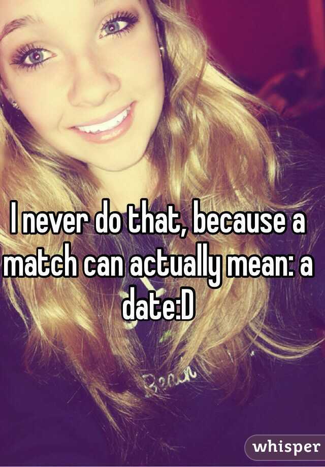 I never do that, because a match can actually mean: a date:D