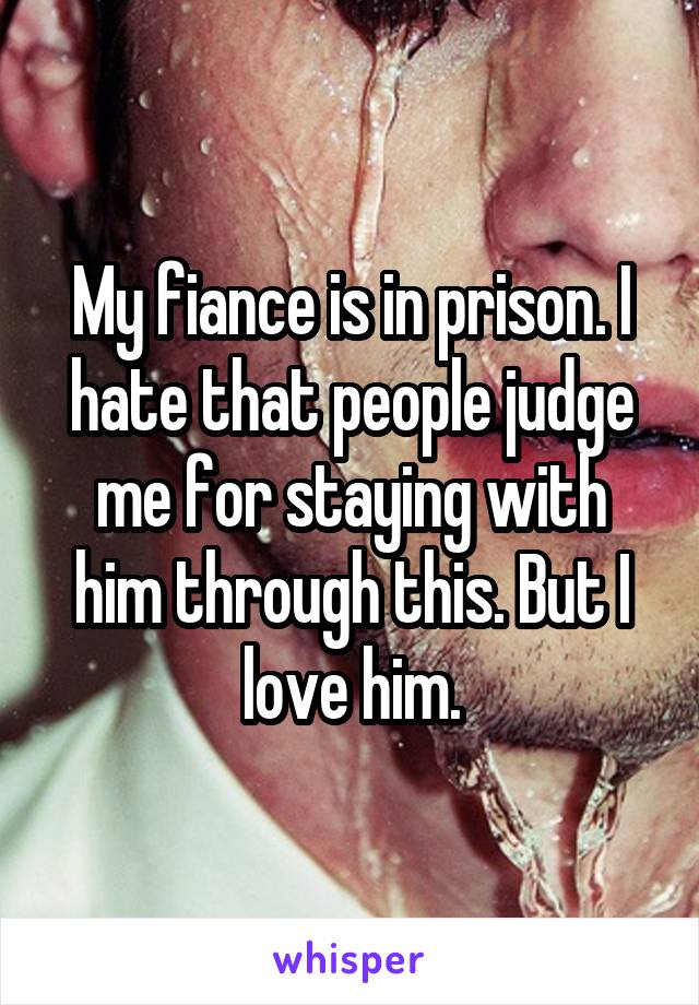 My fiance is in prison. I hate that people judge me for staying with him through this. But I love him.