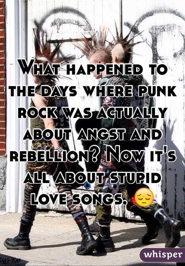 What happened to the days where punk rock was actually about angst and rebellion? Now it's all about stupid love songs. 😔