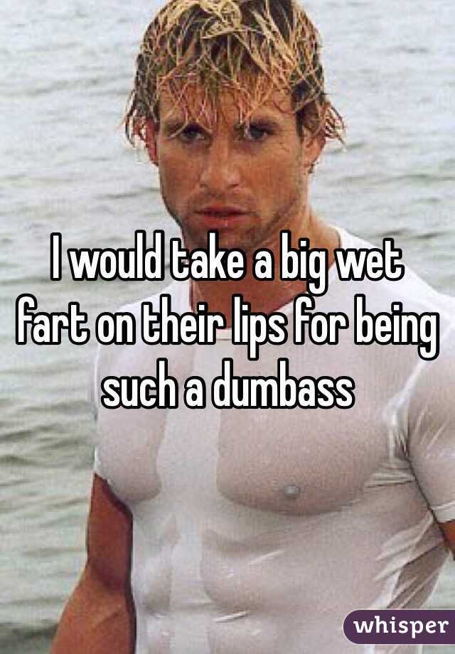  I would take a big wet fart on their lips for being such a dumbass