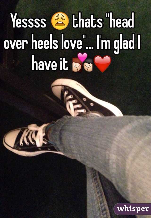 Yessss 😩 thats "head over heels love"... I'm glad I have it 💏❤️