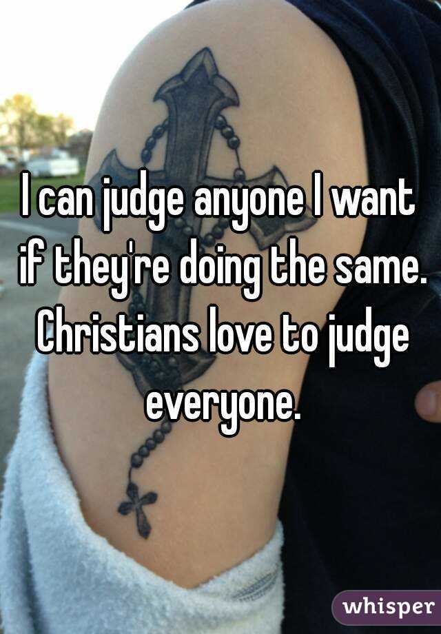 I can judge anyone I want if they're doing the same. Christians love to judge everyone.
