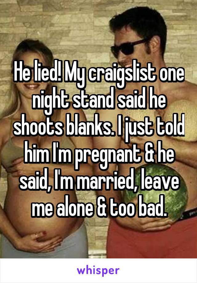 He lied! My craigslist one night stand said he shoots blanks. I just told him I'm pregnant & he said, I'm married, leave me alone & too bad.