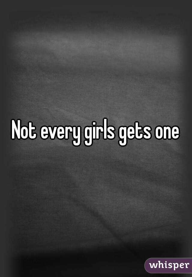 Not every girls gets one