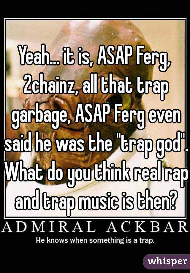 Yeah... it is, ASAP Ferg, 2chainz, all that trap garbage, ASAP Ferg even said he was the "trap god". What do you think real rap and trap music is then?