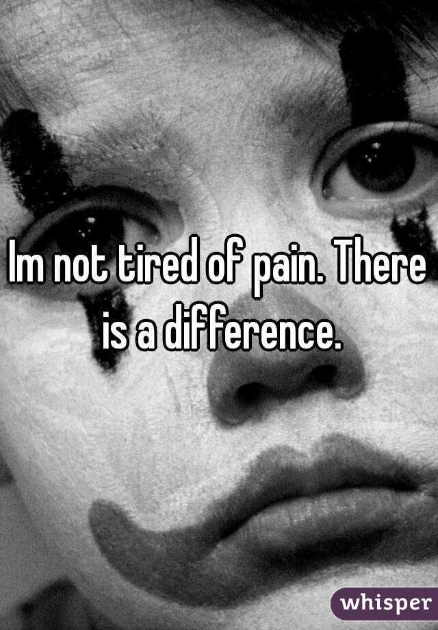Im not tired of pain. There is a difference.