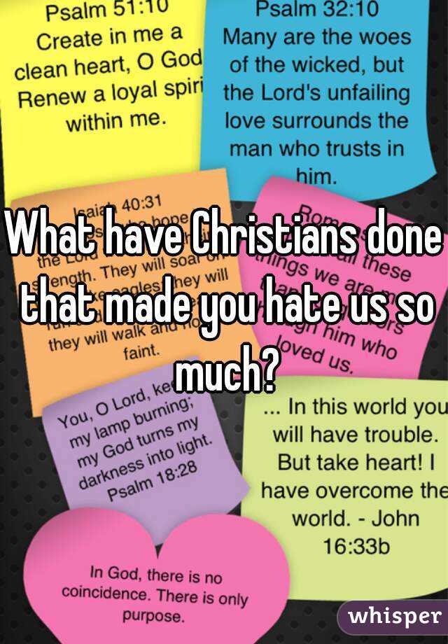 What have Christians done that made you hate us so much?
