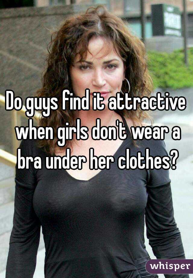 Do guys find it attractive when girls don't wear a bra under her clothes?