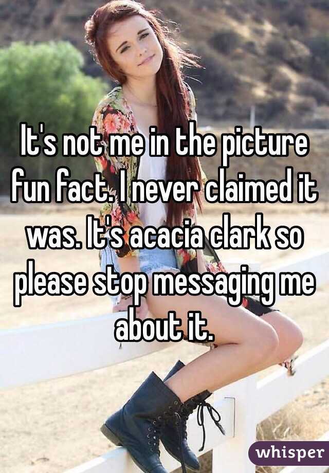 It's not me in the picture fun fact. I never claimed it was. It's acacia clark so please stop messaging me about it.