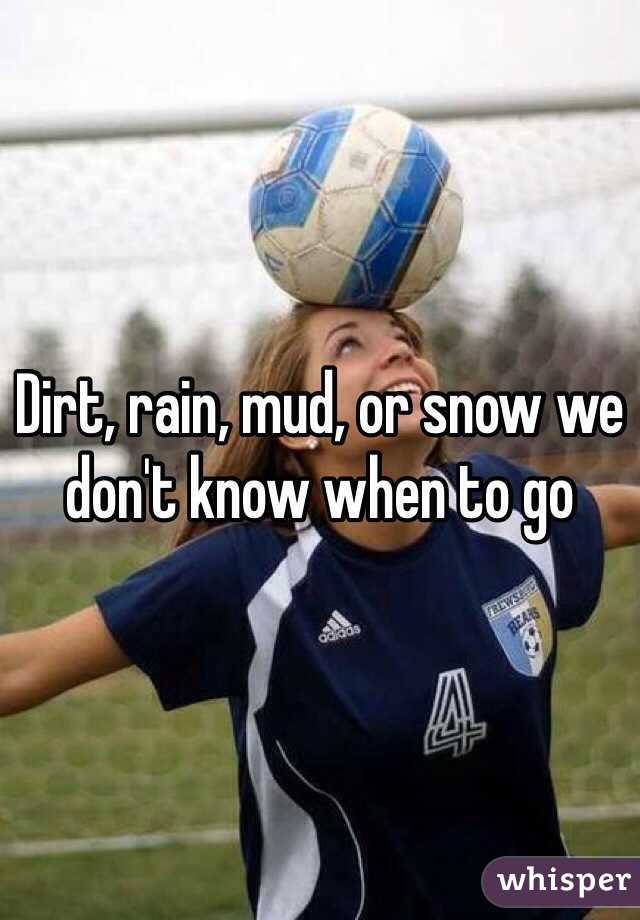 Dirt, rain, mud, or snow we don't know when to go 